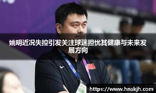 姚明近况失控引发关注球迷担忧其健康与未来发展方向