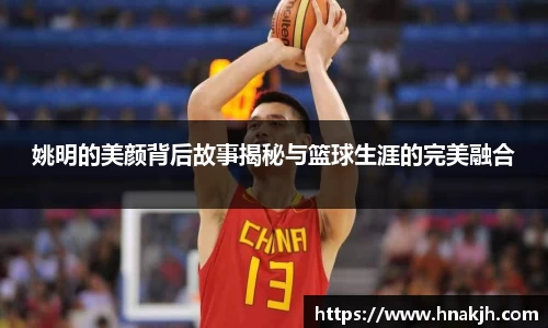姚明的美颜背后故事揭秘与篮球生涯的完美融合