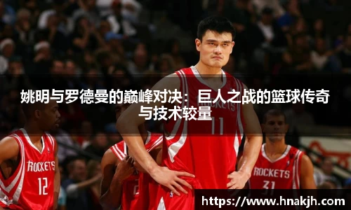 姚明与罗德曼的巅峰对决：巨人之战的篮球传奇与技术较量